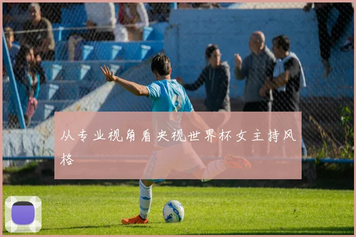 从专业视角看央视世界杯女主持风格