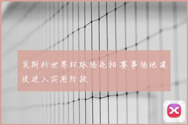 莫斯科世界杯球场亮相 赛事场地建设进入实用阶段