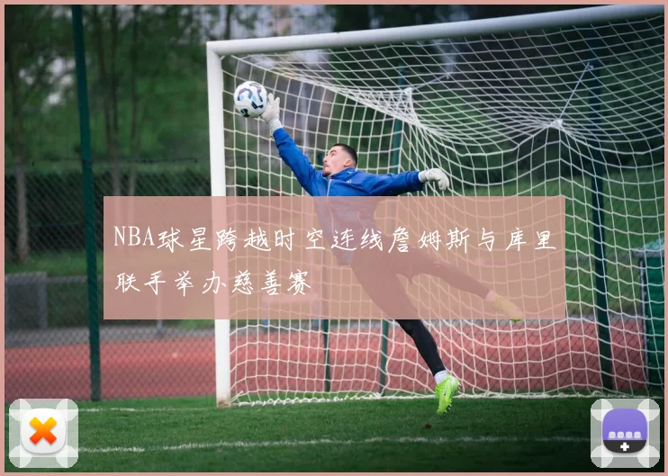 NBA球星跨越时空连线詹姆斯与库里联手举办慈善赛