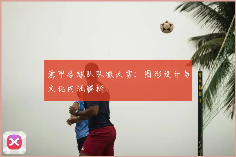 意甲各球队队徽大赏:图形设计与文化内涵解析