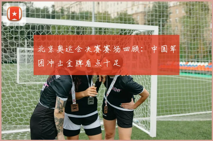 北京奥运会决赛赛场回顾：中国军团冲击金牌看点十足