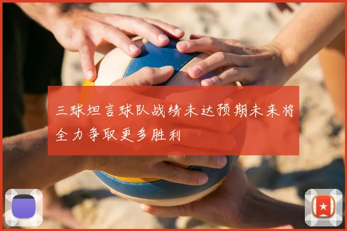 三球坦言球队战绩未达预期未来将全力争取更多胜利