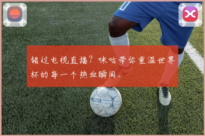 错过电视直播？咪咕带你重温世界杯的每一个热血瞬间。