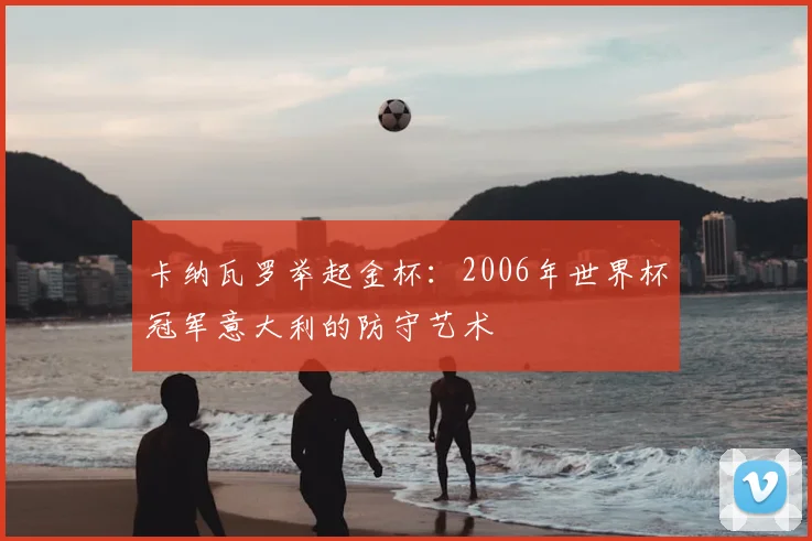 卡纳瓦罗举起金杯：2006年世界杯冠军意大利的防守艺术