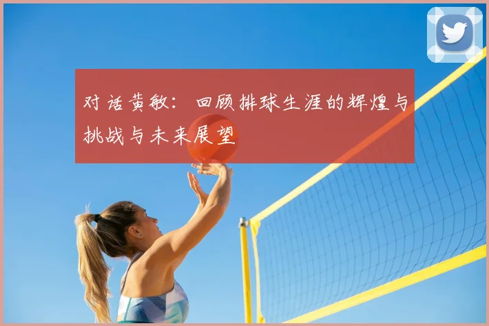 对话黄敏:回顾排球生涯的辉煌与挑战与未来展望
