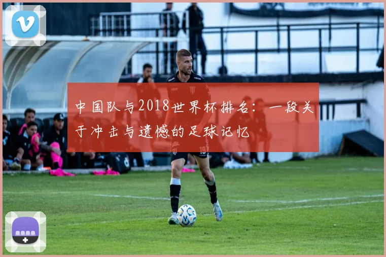 中国队与2018世界杯排名：一段关于冲击与遗憾的足球记忆