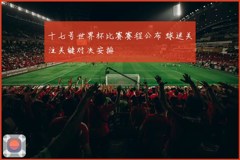 十七号世界杯比赛赛程公布 球迷关注关键对决安排