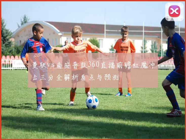 曼联vs南安普敦360直播前瞻红魔冲击三分全解析看点与预测