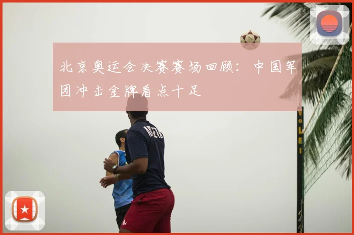 北京奥运会决赛赛场回顾：中国军团冲击金牌看点十足
