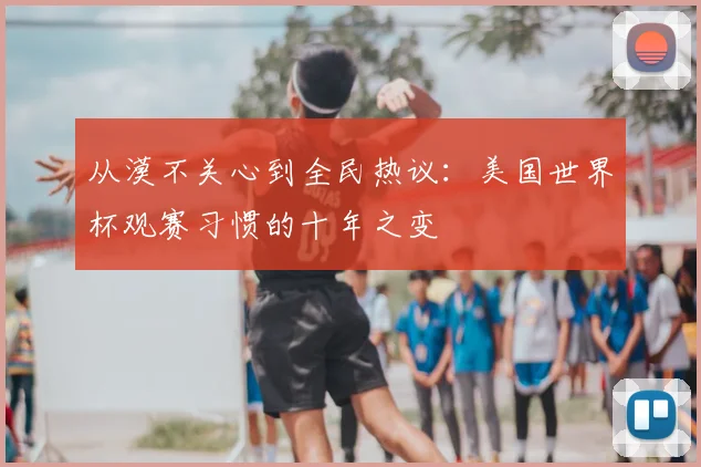 从漠不关心到全民热议：美国世界杯观赛习惯的十年之变