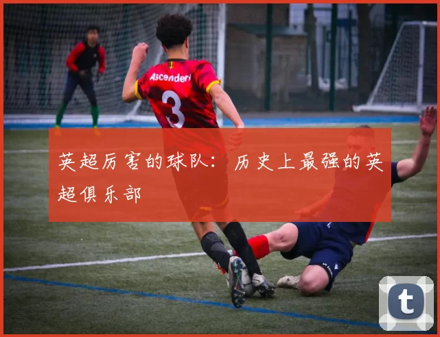 英超厉害的球队:历史上最强的英超俱乐部