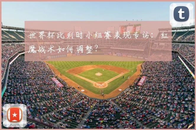 世界杯比利时小组赛表现专访：红魔战术如何调整？