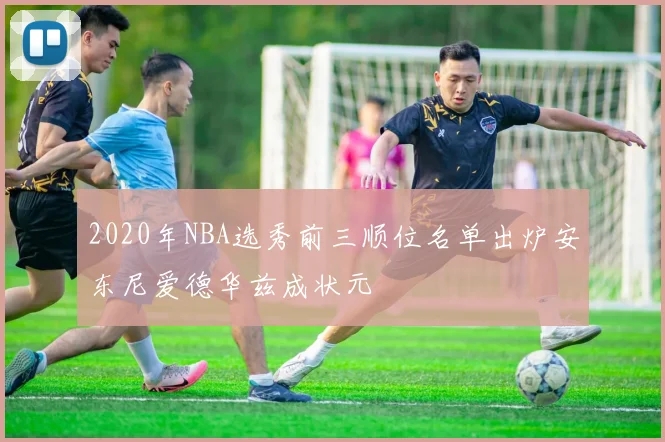2020年NBA选秀前三顺位名单出炉安东尼爱德华兹成状元