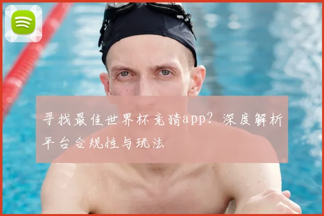 寻找最佳世界杯竞猜app？深度解析平台合规性与玩法