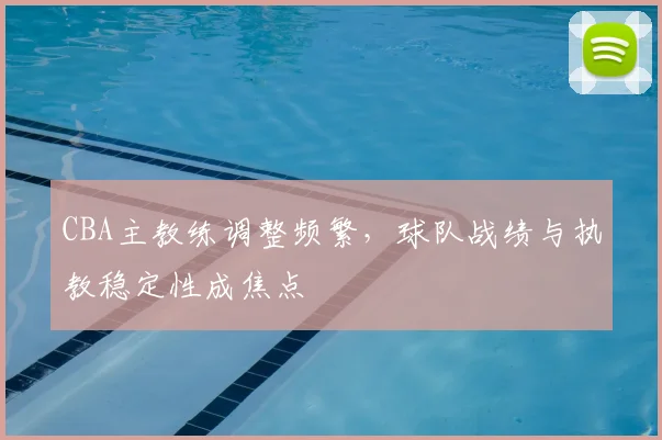 CBA主教练调整频繁，球队战绩与执教稳定性成焦点