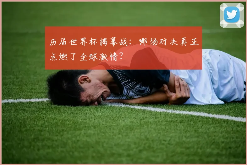 历届世界杯揭幕战：哪场对决真正点燃了全球激情？
