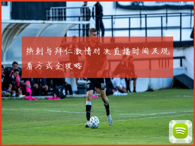 热刺与拜仁激情对决直播时间及观看方式全攻略