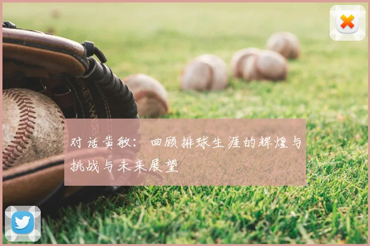 对话黄敏：回顾排球生涯的辉煌与挑战与未来展望
