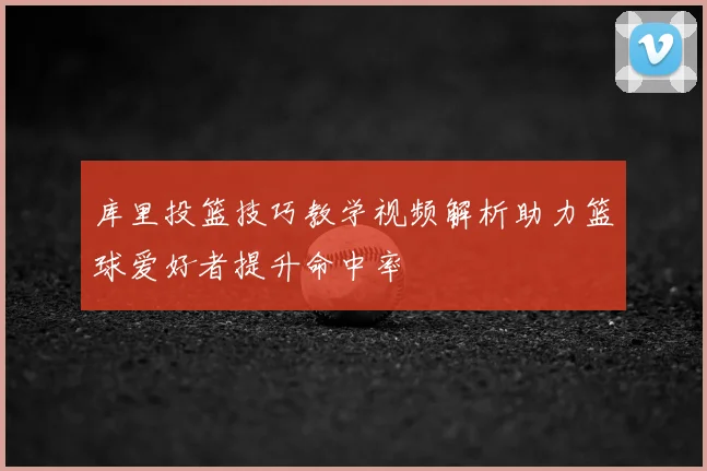 库里投篮技巧教学视频解析助力篮球爱好者提升命中率