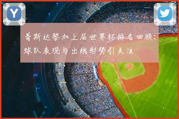 哥斯达黎加上届世界杯排名回顾：球队表现与出线形势引关注