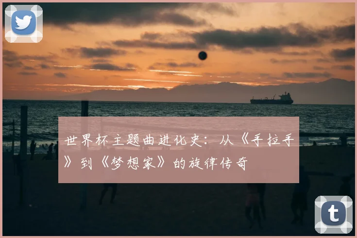 世界杯主题曲进化史：从《手拉手》到《梦想家》的旋律传奇