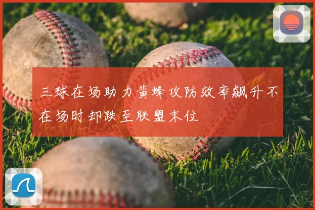 三球在场助力黄蜂攻防效率飙升不在场时却跌至联盟末位