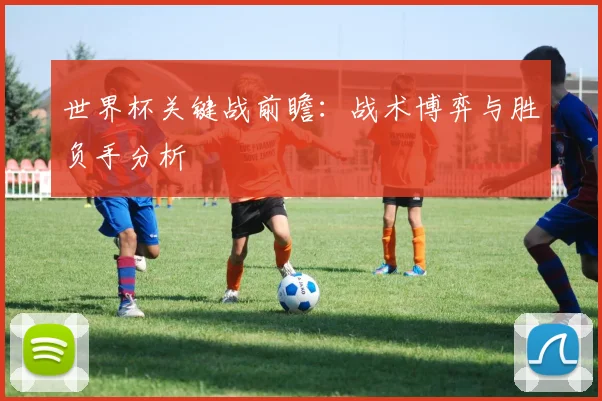 世界杯关键战前瞻:战术博弈与胜负手分析