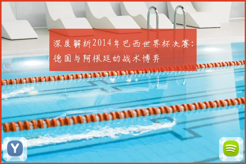 深度解析2014年巴西世界杯决赛：德国与阿根廷的战术博弈