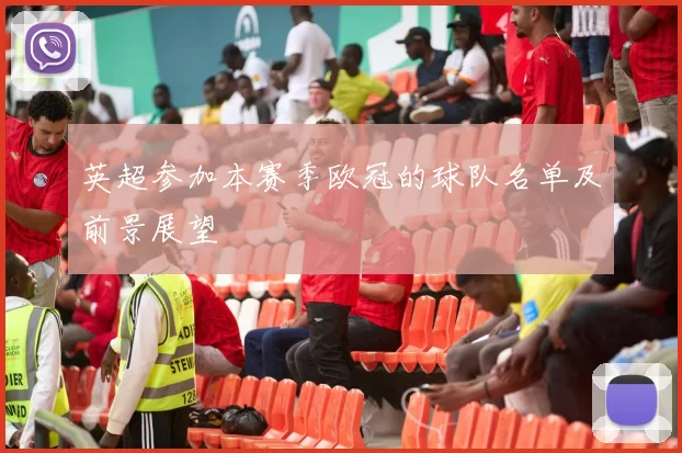 英超参加本赛季欧冠的球队名单及前景展望