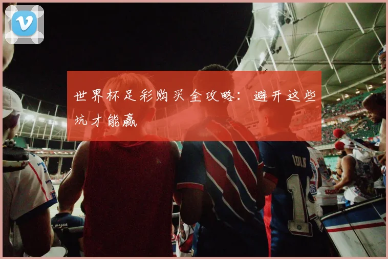 世界杯足彩购买全攻略：避开这些坑才能赢