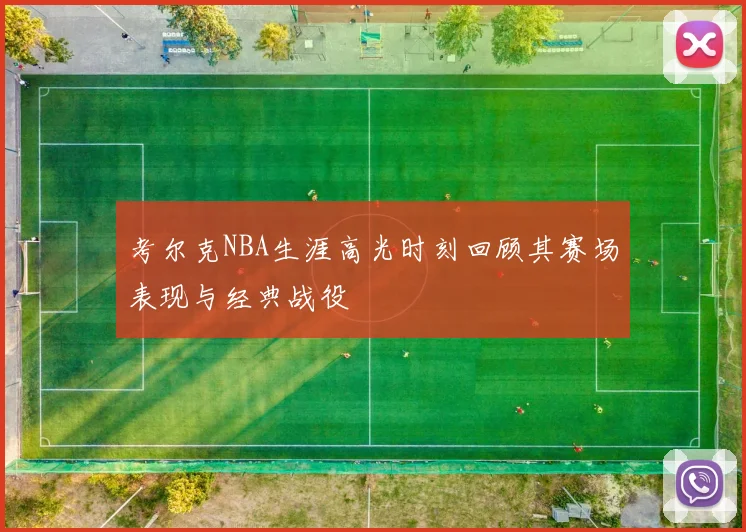 考尔克NBA生涯高光时刻回顾其赛场表现与经典战役