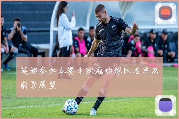 英超参加本赛季欧冠的球队名单及前景展望