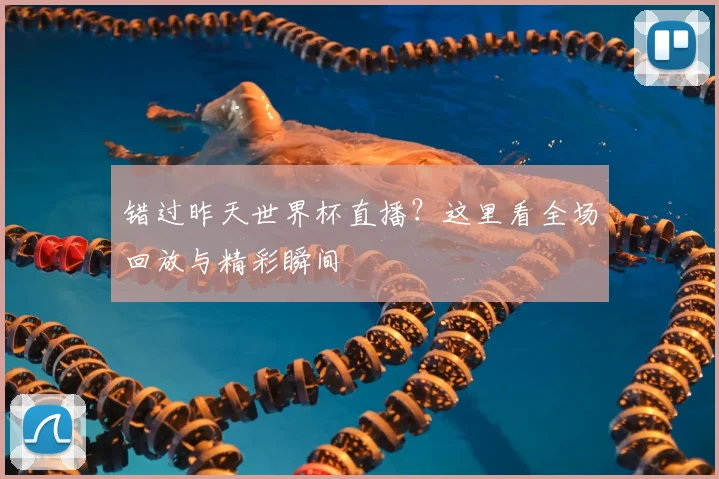 错过昨天世界杯直播？这里看全场回放与精彩瞬间