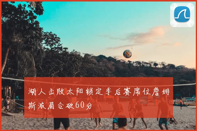 湖人击败太阳锁定季后赛席位詹姆斯浓眉合砍60分