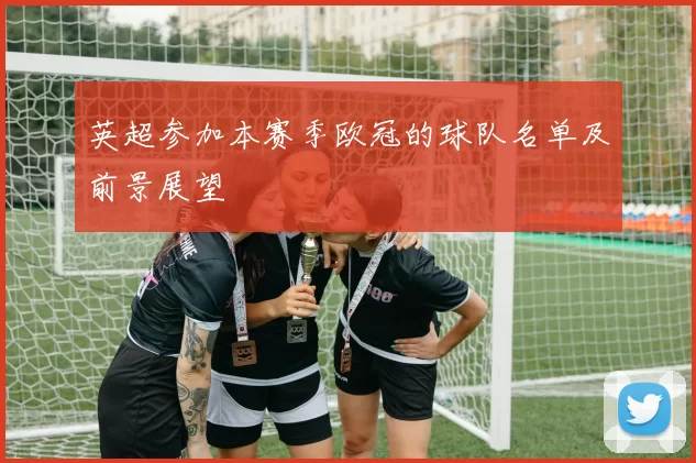 英超参加本赛季欧冠的球队名单及前景展望