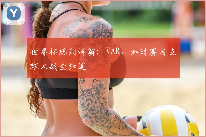 世界杯规则详解：VAR、加时赛与点球大战全知道