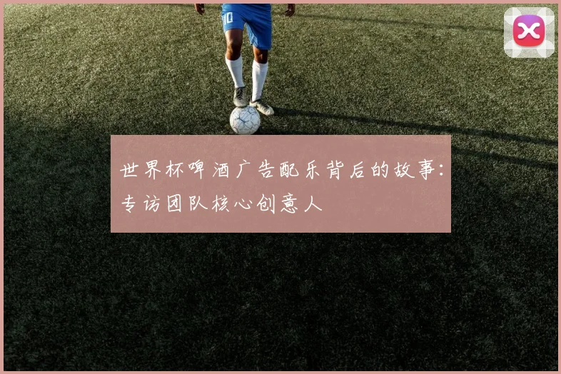 世界杯啤酒广告配乐背后的故事：专访团队核心创意人
