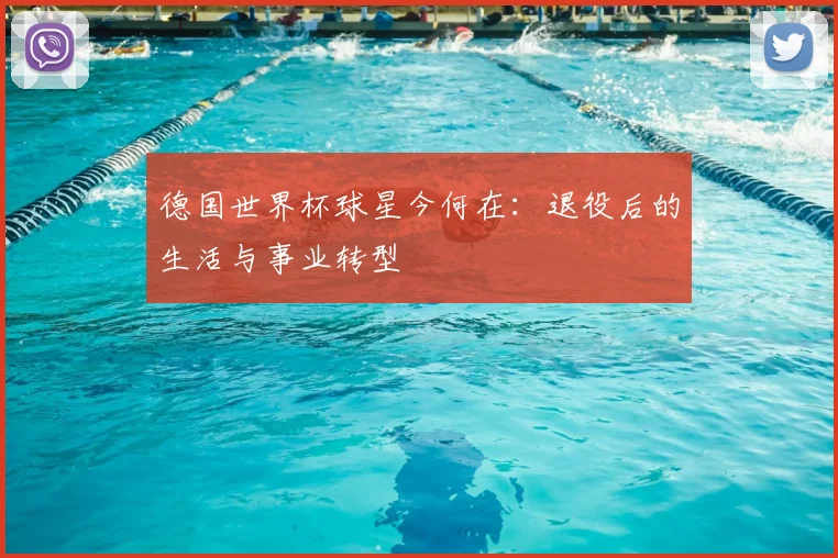 德国世界杯球星今何在：退役后的生活与事业转型