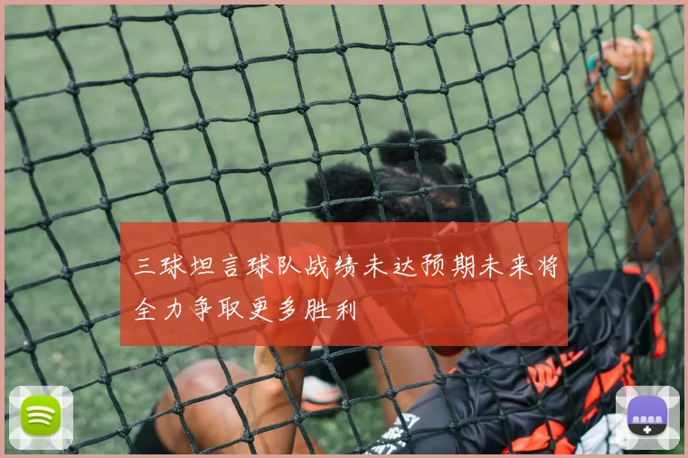 三球坦言球队战绩未达预期未来将全力争取更多胜利
