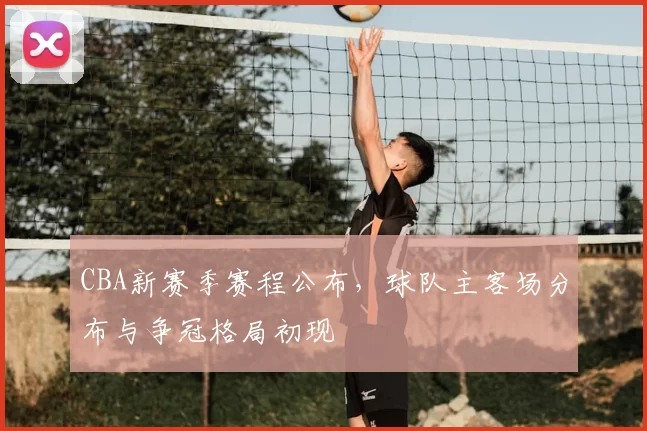 CBA新赛季赛程公布，球队主客场分布与争冠格局初现