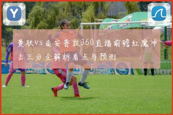 曼联vs南安普敦360直播前瞻红魔冲击三分全解析看点与预测