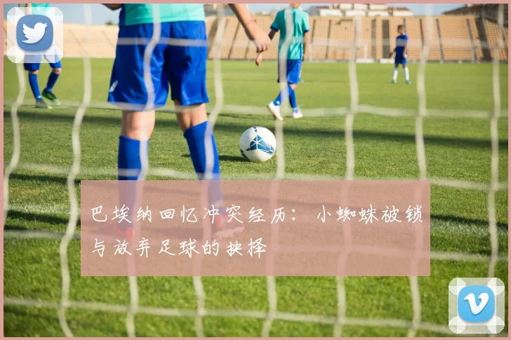 巴埃纳回忆冲突经历：小蜘蛛被锁与放弃足球的抉择