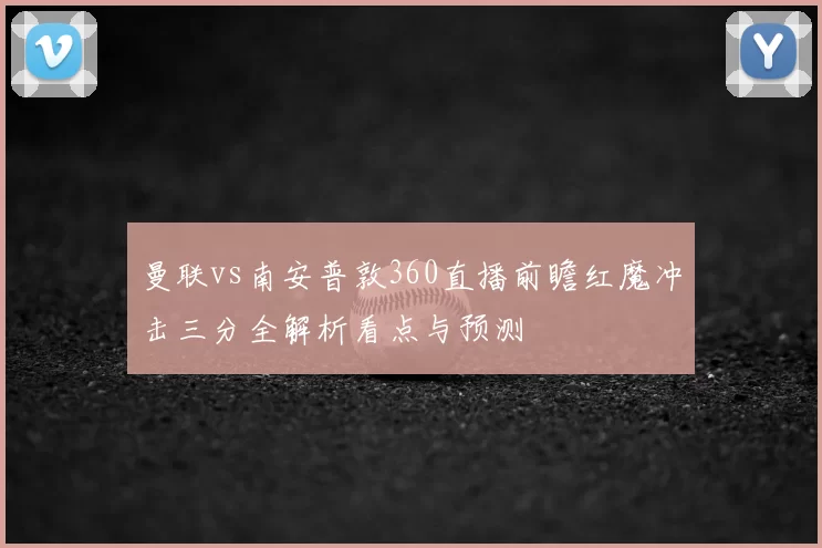 曼联vs南安普敦360直播前瞻红魔冲击三分全解析看点与预测
