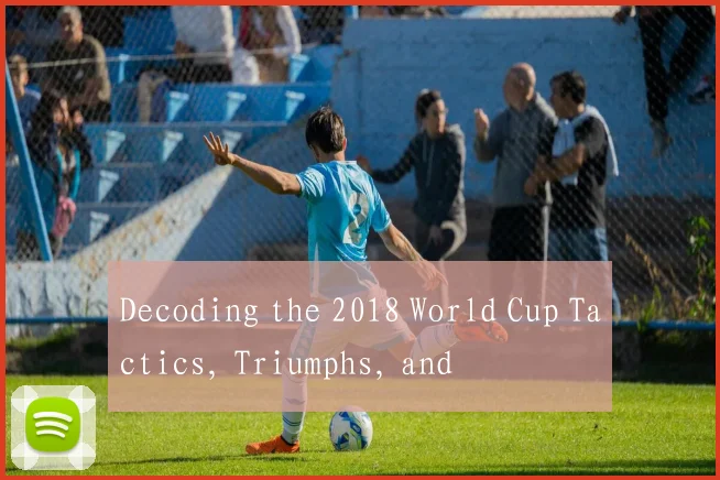 Decoding the 2018 World Cup Tactics, Triumphs, and