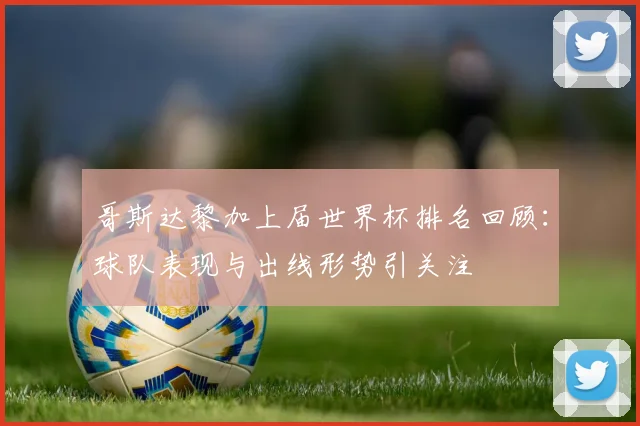 哥斯达黎加上届世界杯排名回顾：球队表现与出线形势引关注
