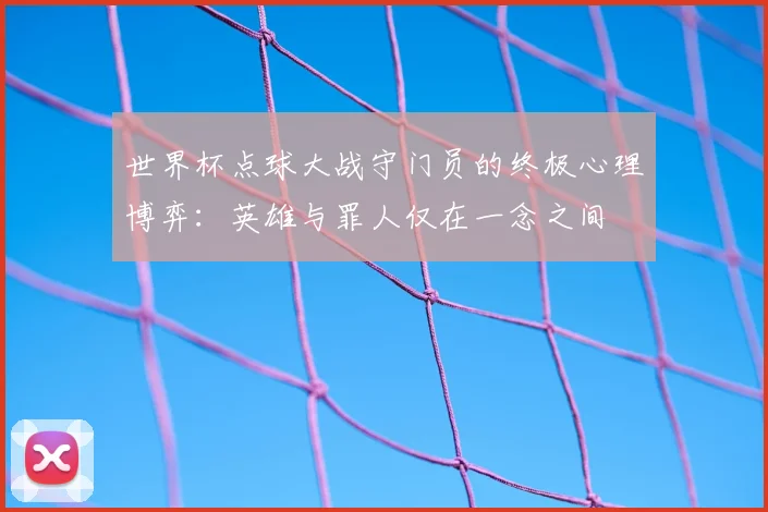 世界杯点球大战守门员的终极心理博弈：英雄与罪人仅在一念之间
