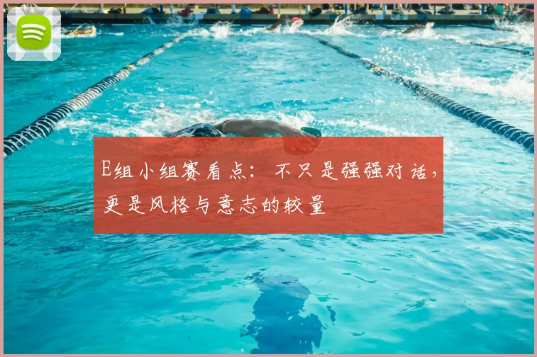 E组小组赛看点：不只是强强对话，更是风格与意志的较量