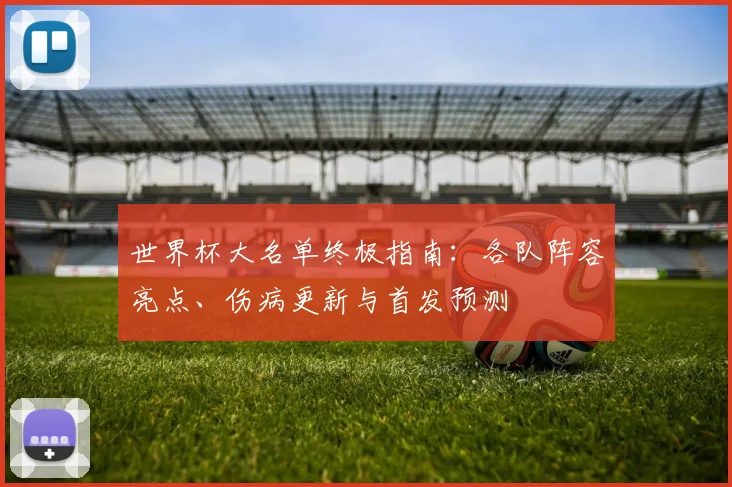 世界杯大名单终极指南：各队阵容亮点、伤病更新与首发预测
