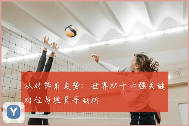 从对阵看走势：世界杯十六强关键对位与胜负手剖析