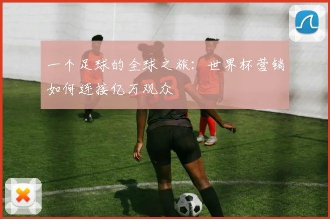 一个足球的全球之旅：世界杯营销如何连接亿万观众